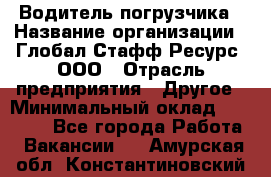 Водитель погрузчика › Название организации ­ Глобал Стафф Ресурс, ООО › Отрасль предприятия ­ Другое › Минимальный оклад ­ 25 000 - Все города Работа » Вакансии   . Амурская обл.,Константиновский р-н